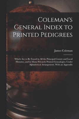 Coleman's General Index to Printed Pedigrees; Which Are to Be Found in All the Principal County and Local Histories, and in Many Privately Printed Genealogies 1