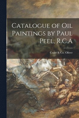 Catalogue of Oil Paintings by Paul Peel, R.C.A [microform] 1