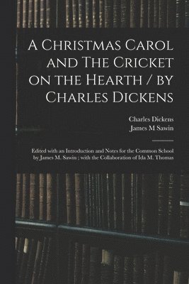 A Christmas Carol and The Cricket on the Hearth / by Charles Dickens; Edited With an Introduction and Notes for the Common School by James M. Sawin; With the Collaboration of Ida M. Thomas 1