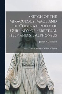 bokomslag Sketch of the Miraculous Image and the Confraternity of Our Lady of Perpetual Help and St. Alphonsus; Also a Practical Method of Making a Novena