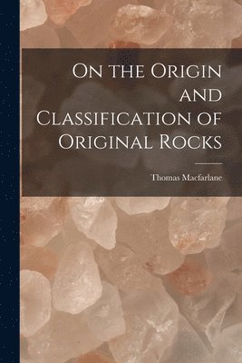 On the Origin and Classification of Original Rocks [microform] 1