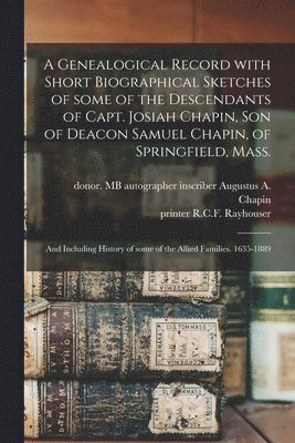 bokomslag A Genealogical Record With Short Biographical Sketches of Some of the Descendants of Capt. Josiah Chapin, Son of Deacon Samuel Chapin, of Springfield, Mass.; and Including History of Some of the