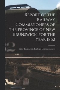 bokomslag Report of the Railway Commissioners of the Province of New Brunswick, for the Year 1862 [microform]