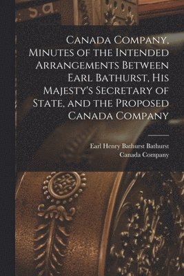 bokomslag Canada Company, Minutes of the Intended Arrangements Between Earl Bathurst, His Majesty's Secretary of State, and the Proposed Canada Company [microform]