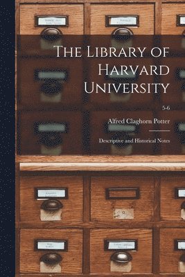 The Library of Harvard University; Descriptive and Historical Notes; 5-6 1