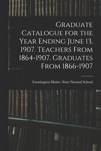 bokomslag Graduate Catalogue for the Year Ending June 13, 1907. Teachers From 1864-1907. Graduates From 1866-1907
