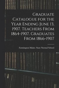 bokomslag Graduate Catalogue for the Year Ending June 13, 1907. Teachers From 1864-1907. Graduates From 1866-1907
