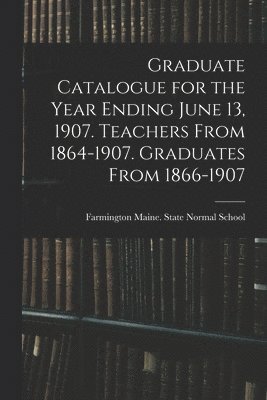 Graduate Catalogue for the Year Ending June 13, 1907. Teachers From 1864-1907. Graduates From 1866-1907 1