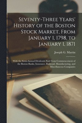 Joseph G. (Joseph Gregory) Martin - Seventy-three Years' History of the Boston Stock Market, From January 1, 1798, to January 1, 1871; With the Semi-annual Dividends Paid From Commencement of the Boston Banks, Insurance, Railroad, Manufacturing, and Miscellaneous Companies, Häftad