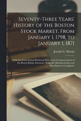 Seventy-three Years' History of the Boston Stock Market, From January 1, 1798, to January 1, 1871; With the Semi-annual Dividends Paid From Commencement of the Boston Banks, Insurance, Railroad, 1