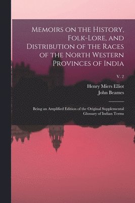 Memoirs on the History, Folk-lore, and Distribution of the Races of the North Western Provinces of India; Being an Amplified Edition of the Original Supplemental Glossary of Indian Terms; v. 2 1