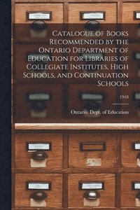 bokomslag Catalogue of Books Recommended by the Ontario Department of Education for Libraries of Collegiate Institutes, High Schools, and Continuation Schools; 1918