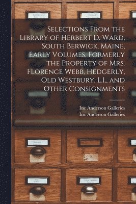 Selections From the Library of Herbert D. Ward, South Berwick, Maine, Early Volumes, Formerly the Property of Mrs. Florence Webb, Hedgerly, Old Westbury, L.I., and Other Consignments 1
