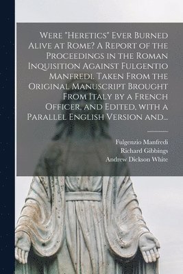 Were &quot;heretics&quot; Ever Burned Alive at Rome? A Report of the Proceedings in the Roman Inquisition Against Fulgentio Manfredi. Taken From the Original Manuscript Brought From Italy by a French 1