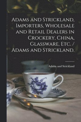 bokomslag Adams and Strickland, Importers, Wholesale and Retail Dealers in Crockery, China, Glassware, Etc. / Adams and Strickland.