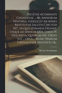 bokomslag Nicetae Acominati Choniatae, ... 86. Annorum Historia, Uidelicet Ab Anno Restitutae Salutis Circiter 1117., in Quo Zonaras Desinit, Usque Ad Annum 1203., Libris 19. Descripta, Quorum Hic Ordo Est ....