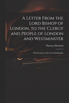 Letter From the Lord Bishop of London, to the Clergy and People of London and Westminster; on Occasion of the Late Earthquake