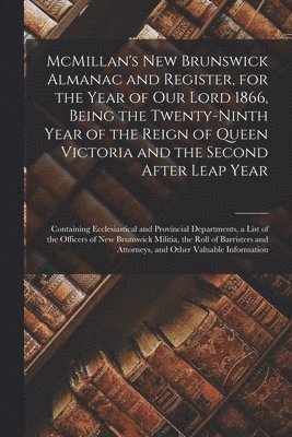 McMillan's New Brunswick Almanac and Register, for the Year of Our Lord 1866, Being the Twenty-ninth Year of the Reign of Queen Victoria and the Second After Leap Year [microform]