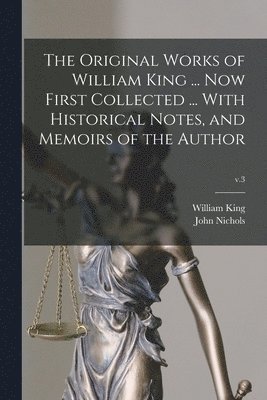 The Original Works of William King ... Now First Collected ... With Historical Notes, and Memoirs of the Author; v.3 1