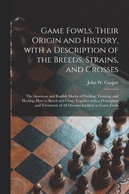 Game Fowls, Their Origin and History, With a Description of the Breeds, Strains, and Crosses 1