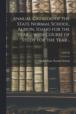 Annual Catalog of the State Normal School, Albion, Idaho for the Year ... With Course of Study for the Year ..; 1919/20 1