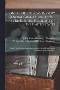 bokomslag One Hundred Reasons Why General Grant Should Not Be Re-elected President of the United States