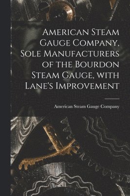 American Steam Gauge Company, Sole Manufacturers of the Bourdon Steam Gauge, With Lane's Improvement [microform] 1