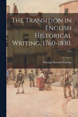 The Transition in English Historical Writing, 1760-1830. -- 1