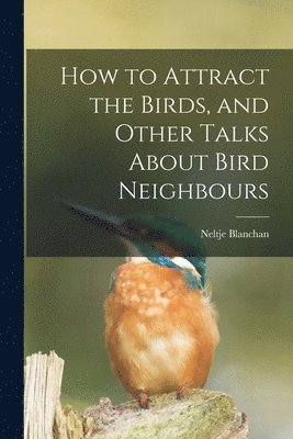 How to Attract the Birds, and Other Talks About Bird Neighbours [microform] 1