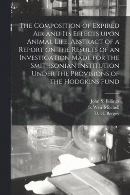 John S. (John Shaw) Billings, S. Weir (Silas Weir) Mitchell, D. H. (David Hendricks) Bergey - Composition of Expired Air and Its Effects Upon Animal Life. Abstract of a Report on the Results of an Investigation Made for the Smithsonian Institution Under the Provisions of the Hodgkins Fund, Häftad