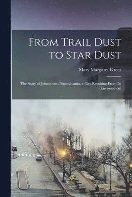 bokomslag From Trail Dust to Star Dust: the Story of Johnstown, Pennsylvania, a City Resulting From Its Environment