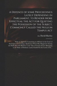 bokomslag A Defence of Some Proceedings Lately Depending in Parliament, to Render More Effectual the Act for Quieting the Possession of the Subject, Commonly Called the Nullum Tempus Act