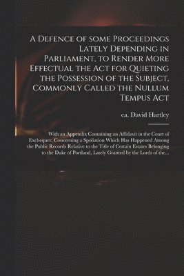 bokomslag A Defence of Some Proceedings Lately Depending in Parliament, to Render More Effectual the Act for Quieting the Possession of the Subject, Commonly Called the Nullum Tempus Act