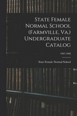 bokomslag State Female Normal School (Farmville, Va.) Undergraduate Catalog; 1907-1908