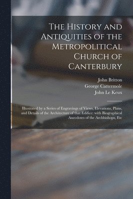 John 1771-1857 Britton, George 1800-1868 Cattermole, John Britton, George Cattermole, John Le Keux - History and Antiquities of the Metropolitical Church of Canterbury; Illustrated by a Series of Engravings of Views, Elevations, Plans, and Details of the Architecture of That Edifice, Häftad