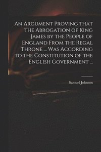 bokomslag Argument Proving That the Abrogation of King James by the People of England From the Regal Throne ... Was According to the Constitution of the English Government ...