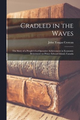 bokomslag Cradled in the Waves; the Story of a People's Co-operative Achievement in Economic Betterment on Prince Edward Island, Canada