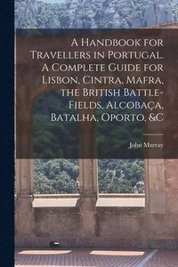 bokomslag A Handbook for Travellers in Portugal. A Complete Guide for Lisbon, Cintra, Mafra, the British Battle-fields, Alcobac&#807;a, Batalha, Oporto, &c