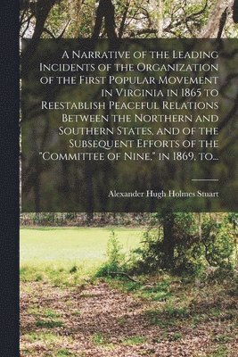 bokomslag A Narrative of the Leading Incidents of the Organization of the First Popular Movement in Virginia in 1865 to Reestablish Peaceful Relations Between the Northern and Southern States, and of the