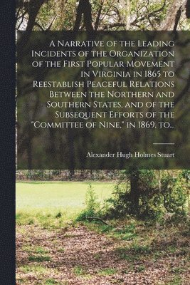 A Narrative of the Leading Incidents of the Organization of the First Popular Movement in Virginia in 1865 to Reestablish Peaceful Relations Between the Northern and Southern States, and of the 1