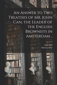 bokomslag An Answer to Two Treatises of Mr. John Can, the Leader of the English Brownists in Amsterdam ..