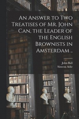 An Answer to Two Treatises of Mr. John Can, the Leader of the English Brownists in Amsterdam .. 1
