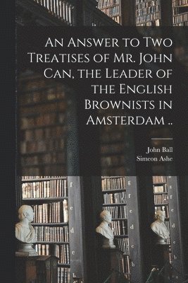 Answer to Two Treatises of Mr. John Can, the Leader of the English Brownists in Amsterdam ..