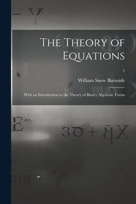 The Theory of Equations: With an Introduction to the Theory of Binary Algebraic Forms; 1 1