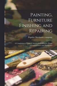 bokomslag Painting, Furniture Finishing and Repairing; a Compilation of Helpful Articles for Craftsmen, Home Owners, painters and Handymen
