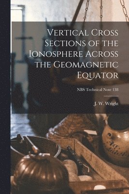 bokomslag Vertical Cross Sections of the Ionosphere Across the Geomagnetic Equator; NBS Technical Note 138