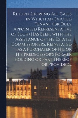 Return Showing All Cases in Which an Evicted Tenant (or Duly Appointed Representative of Such) Has Been, With the Assistance of the Estates Commissioners, Reinstated as a Purchaser of His or His 1