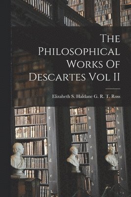 The Philosophical Works Of Descartes Vol II 1
