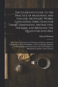 bokomslag The Students's Guide to the Practice of Measuring and Valuing Artificers' Works, Containing Directions for Taking Dimensions, Abstracting the Same, and Bringing the Quantities Into Bill