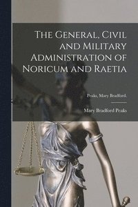 bokomslag The General, Civil and Military Administration of Noricum and Raetia [microform]; Peaks, Mary Bradford.